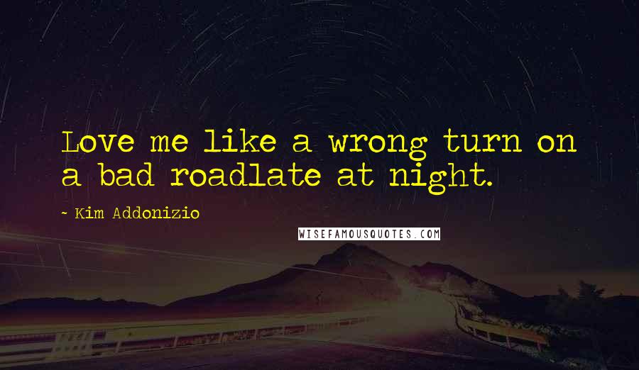 Kim Addonizio Quotes: Love me like a wrong turn on a bad roadlate at night.