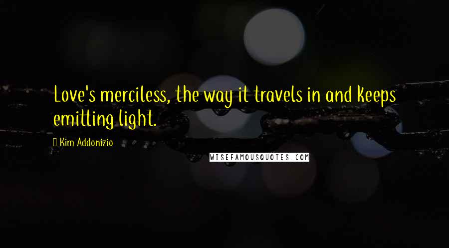 Kim Addonizio Quotes: Love's merciless, the way it travels in and keeps emitting light.