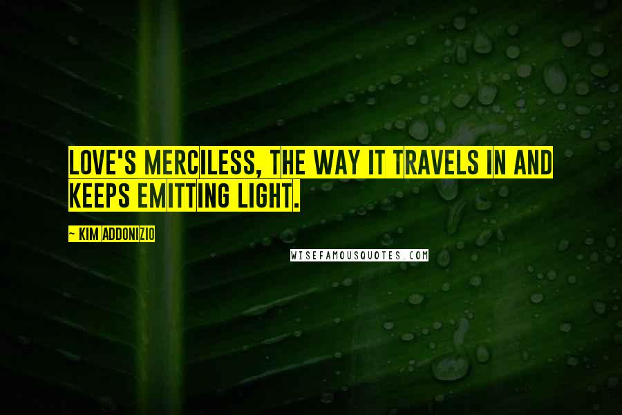 Kim Addonizio Quotes: Love's merciless, the way it travels in and keeps emitting light.