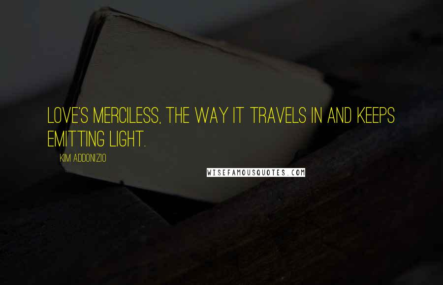 Kim Addonizio Quotes: Love's merciless, the way it travels in and keeps emitting light.