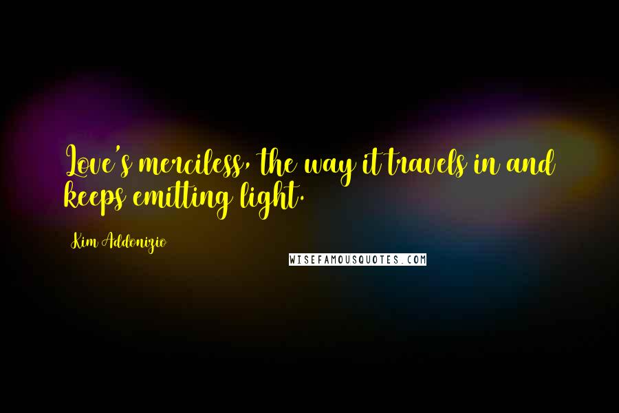 Kim Addonizio Quotes: Love's merciless, the way it travels in and keeps emitting light.