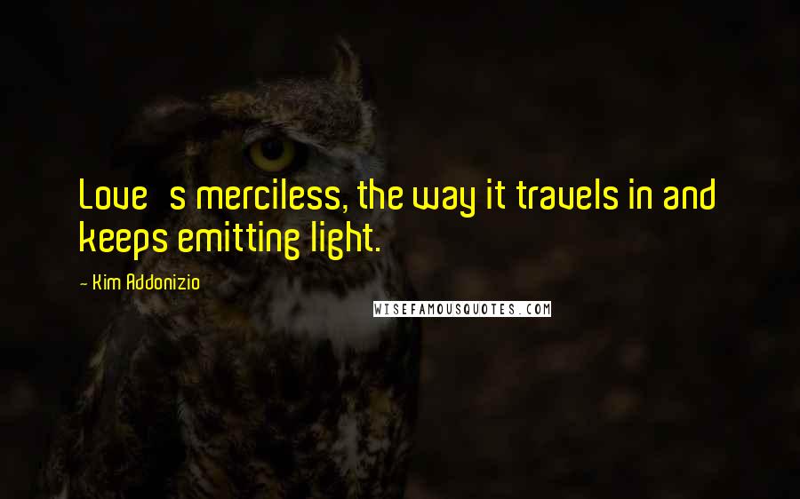 Kim Addonizio Quotes: Love's merciless, the way it travels in and keeps emitting light.