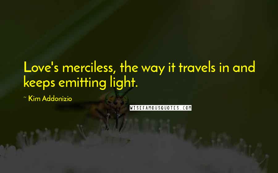 Kim Addonizio Quotes: Love's merciless, the way it travels in and keeps emitting light.