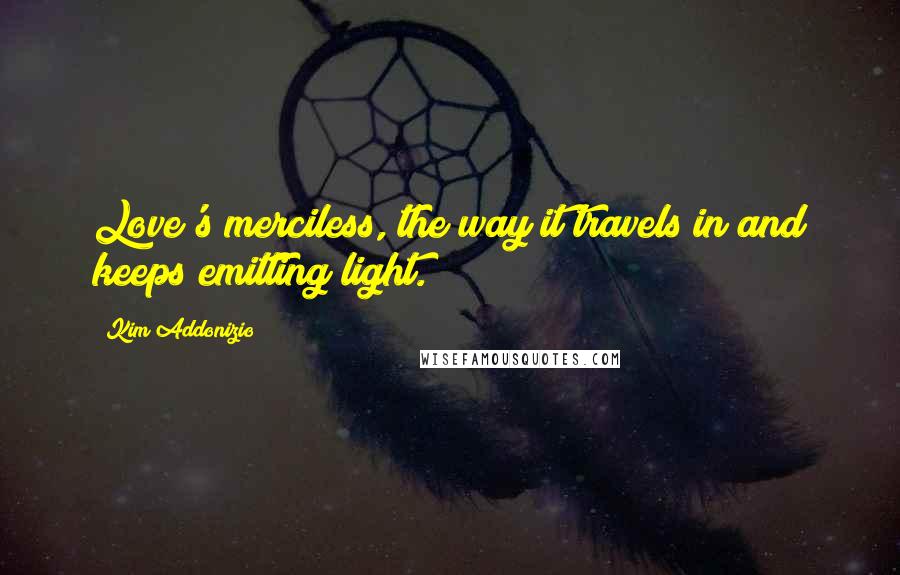 Kim Addonizio Quotes: Love's merciless, the way it travels in and keeps emitting light.