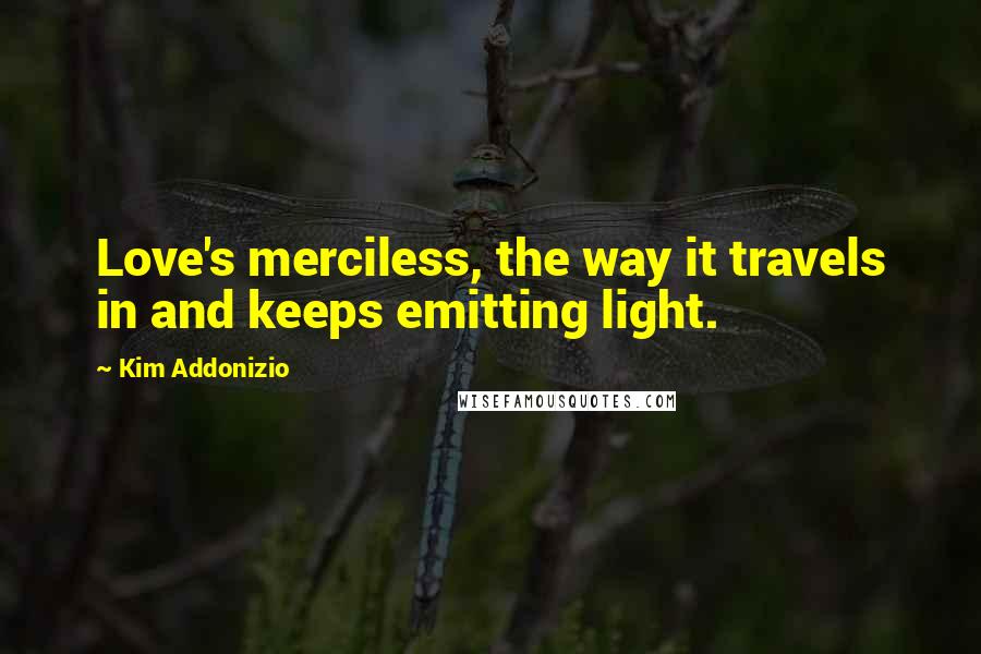 Kim Addonizio Quotes: Love's merciless, the way it travels in and keeps emitting light.