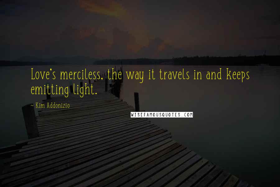 Kim Addonizio Quotes: Love's merciless, the way it travels in and keeps emitting light.