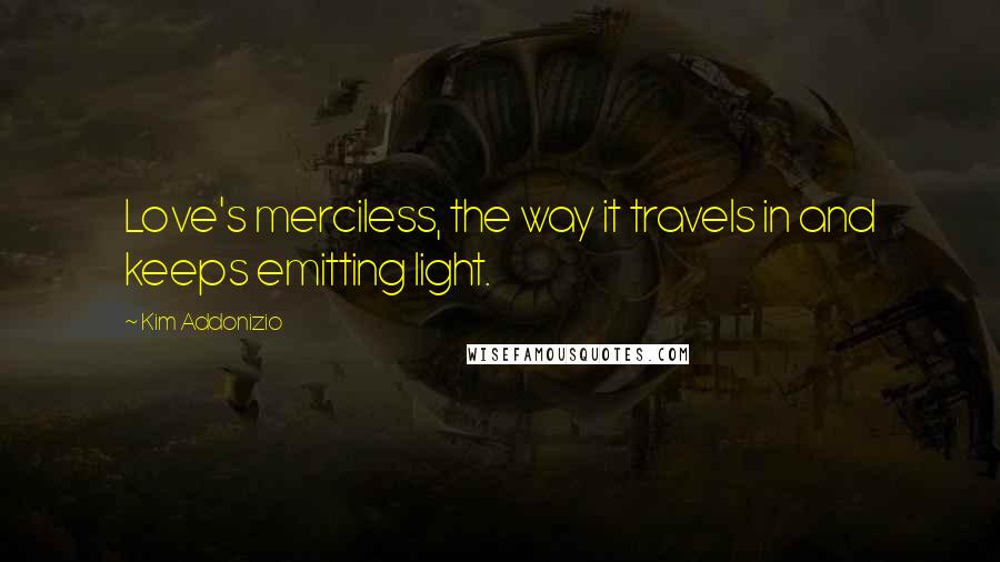 Kim Addonizio Quotes: Love's merciless, the way it travels in and keeps emitting light.