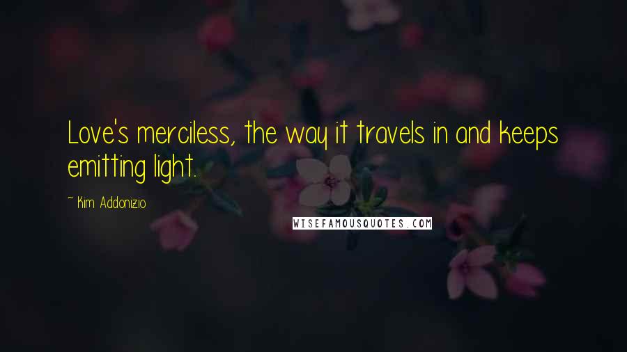 Kim Addonizio Quotes: Love's merciless, the way it travels in and keeps emitting light.