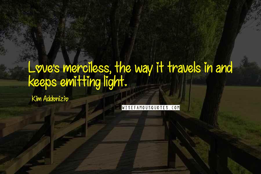 Kim Addonizio Quotes: Love's merciless, the way it travels in and keeps emitting light.