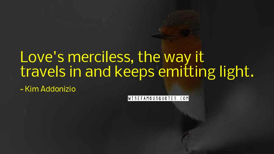 Kim Addonizio Quotes: Love's merciless, the way it travels in and keeps emitting light.