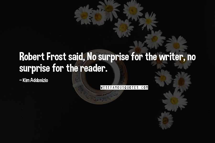 Kim Addonizio Quotes: Robert Frost said, No surprise for the writer, no surprise for the reader.