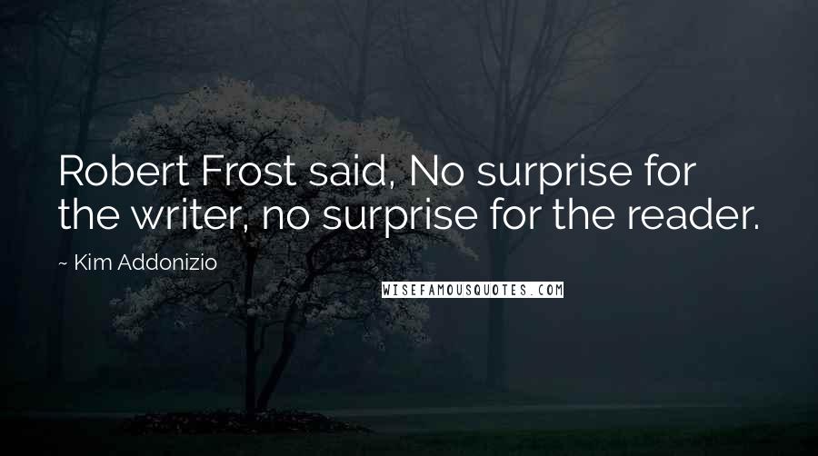 Kim Addonizio Quotes: Robert Frost said, No surprise for the writer, no surprise for the reader.