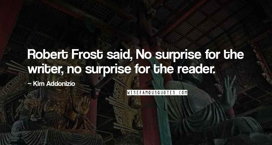 Kim Addonizio Quotes: Robert Frost said, No surprise for the writer, no surprise for the reader.
