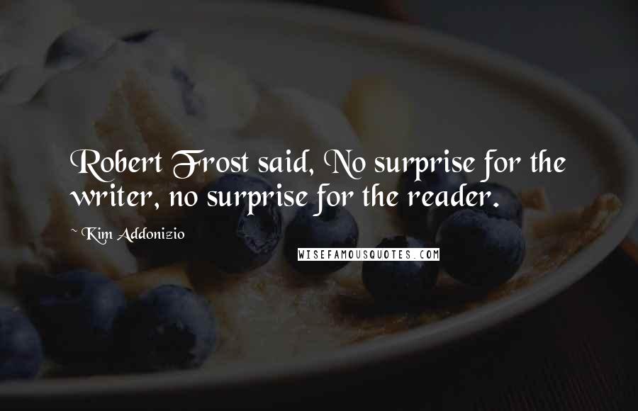 Kim Addonizio Quotes: Robert Frost said, No surprise for the writer, no surprise for the reader.