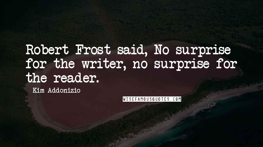 Kim Addonizio Quotes: Robert Frost said, No surprise for the writer, no surprise for the reader.