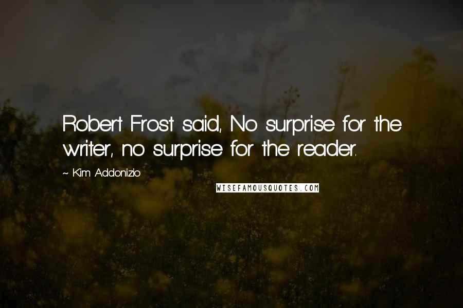 Kim Addonizio Quotes: Robert Frost said, No surprise for the writer, no surprise for the reader.