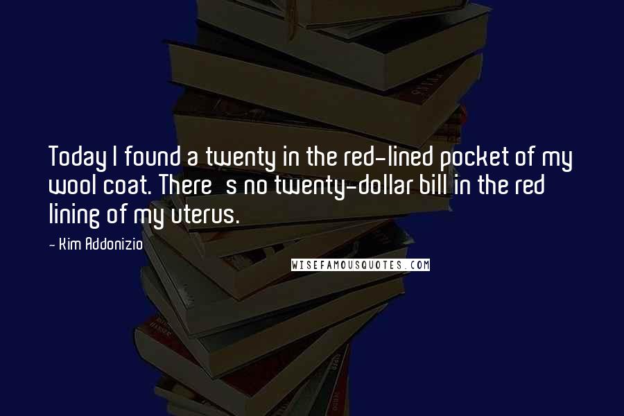 Kim Addonizio Quotes: Today I found a twenty in the red-lined pocket of my wool coat. There's no twenty-dollar bill in the red lining of my uterus.