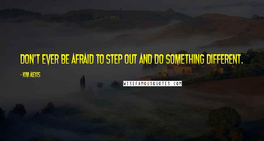 Kim Alexis Quotes: Don't ever be afraid to step out and do something different.