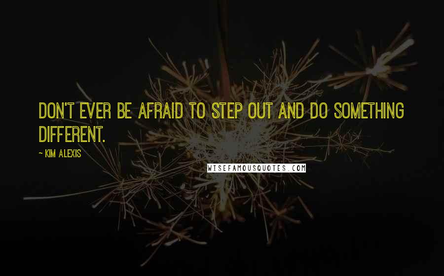 Kim Alexis Quotes: Don't ever be afraid to step out and do something different.