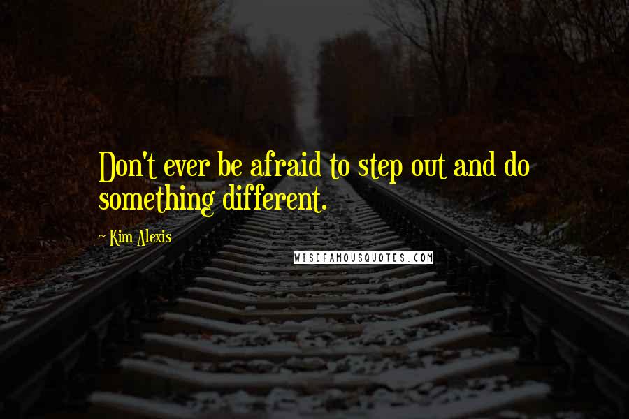 Kim Alexis Quotes: Don't ever be afraid to step out and do something different.