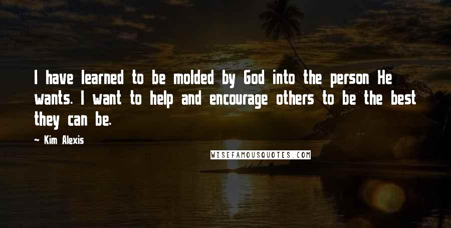 Kim Alexis Quotes: I have learned to be molded by God into the person He wants. I want to help and encourage others to be the best they can be.