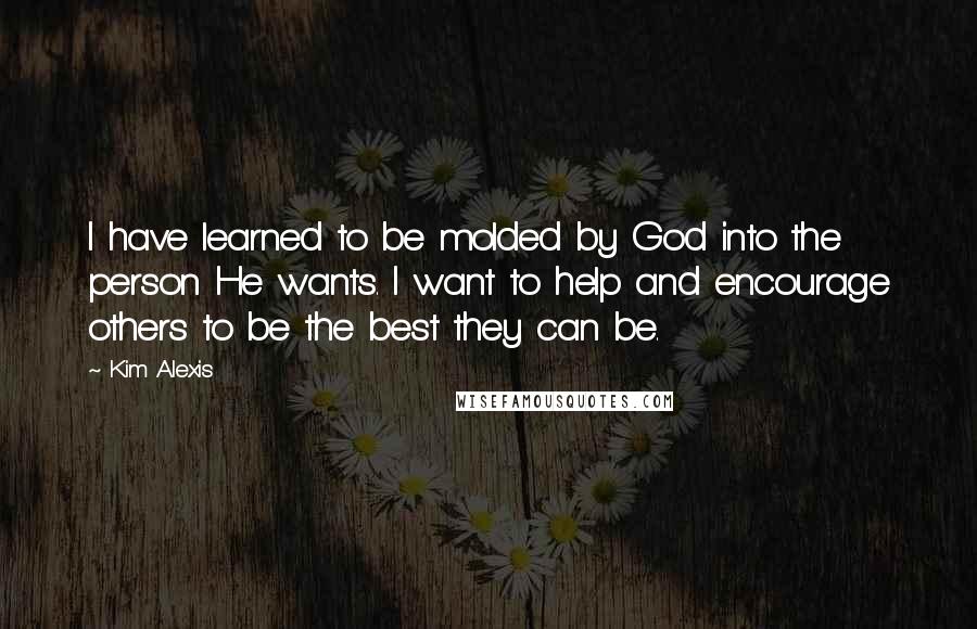 Kim Alexis Quotes: I have learned to be molded by God into the person He wants. I want to help and encourage others to be the best they can be.