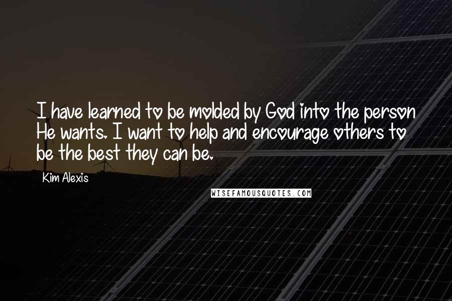 Kim Alexis Quotes: I have learned to be molded by God into the person He wants. I want to help and encourage others to be the best they can be.