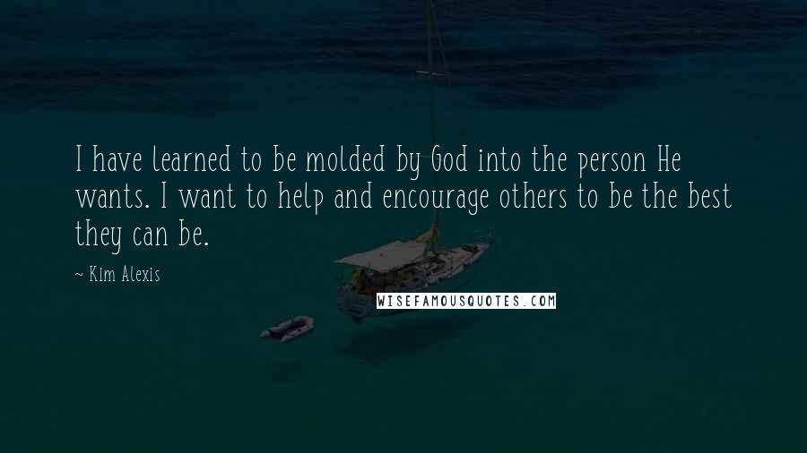 Kim Alexis Quotes: I have learned to be molded by God into the person He wants. I want to help and encourage others to be the best they can be.