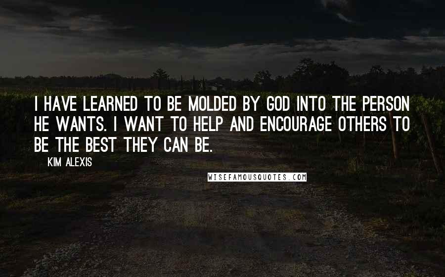 Kim Alexis Quotes: I have learned to be molded by God into the person He wants. I want to help and encourage others to be the best they can be.