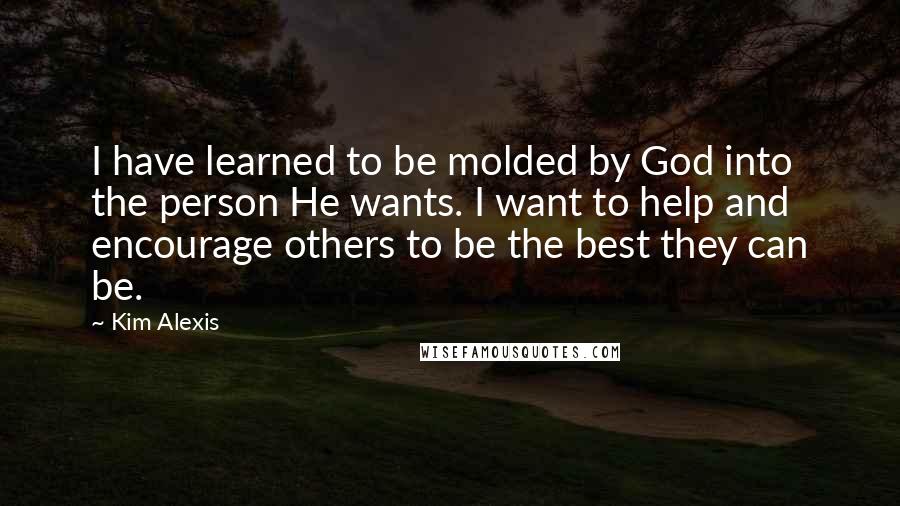 Kim Alexis Quotes: I have learned to be molded by God into the person He wants. I want to help and encourage others to be the best they can be.