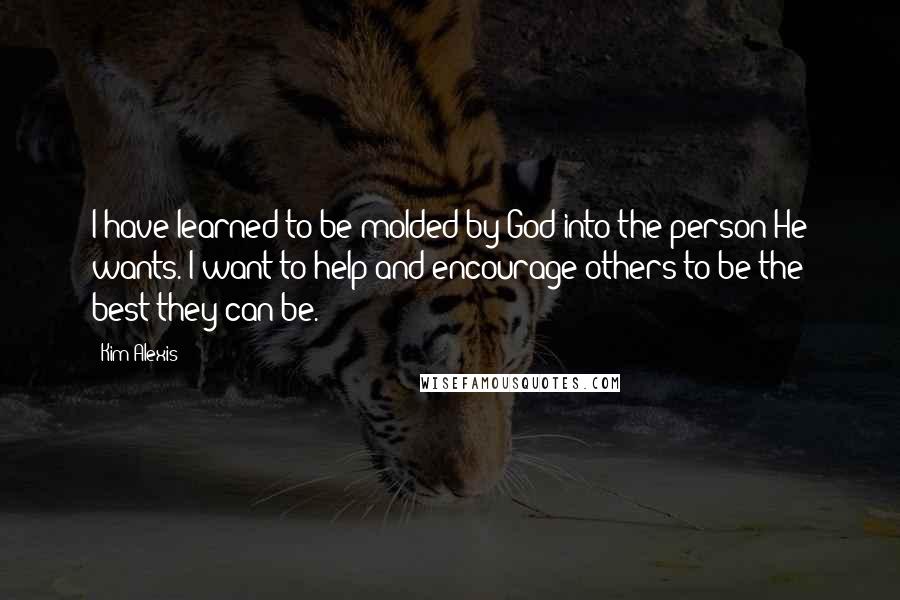 Kim Alexis Quotes: I have learned to be molded by God into the person He wants. I want to help and encourage others to be the best they can be.