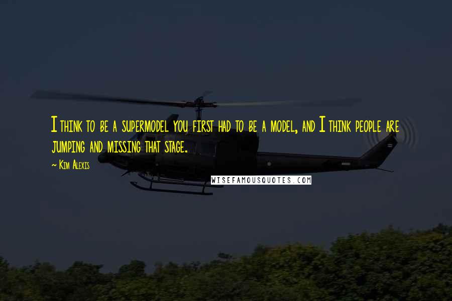 Kim Alexis Quotes: I think to be a supermodel you first had to be a model, and I think people are jumping and missing that stage.