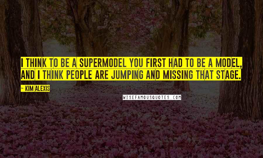 Kim Alexis Quotes: I think to be a supermodel you first had to be a model, and I think people are jumping and missing that stage.