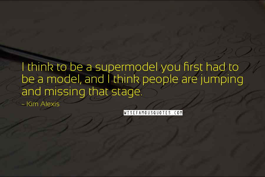 Kim Alexis Quotes: I think to be a supermodel you first had to be a model, and I think people are jumping and missing that stage.
