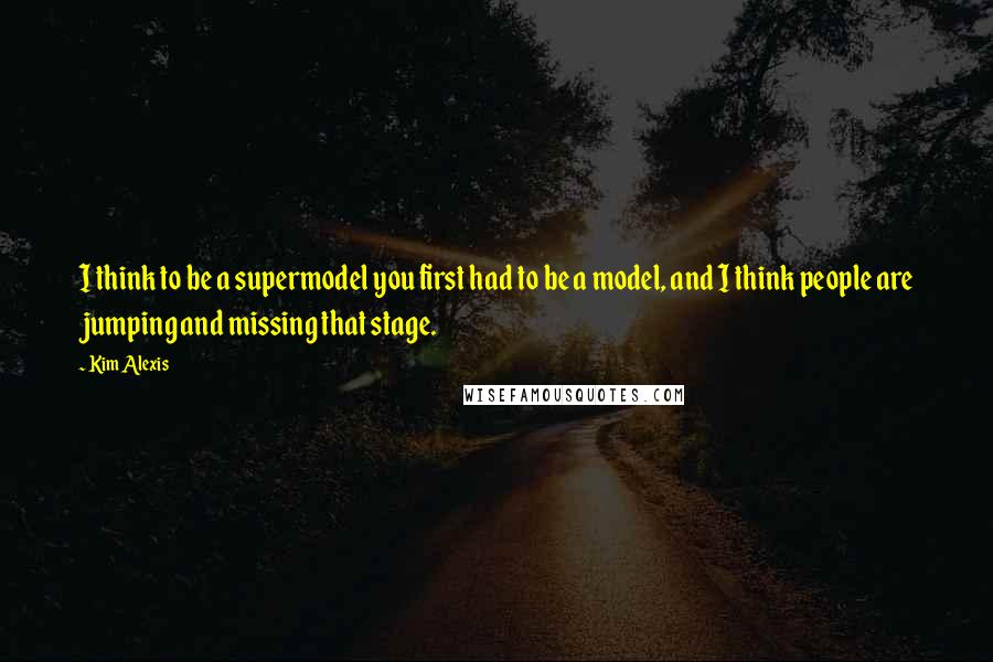 Kim Alexis Quotes: I think to be a supermodel you first had to be a model, and I think people are jumping and missing that stage.