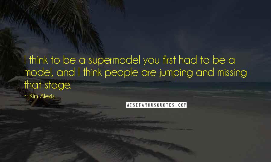 Kim Alexis Quotes: I think to be a supermodel you first had to be a model, and I think people are jumping and missing that stage.