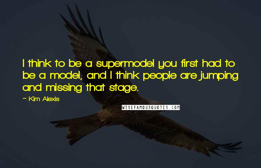 Kim Alexis Quotes: I think to be a supermodel you first had to be a model, and I think people are jumping and missing that stage.