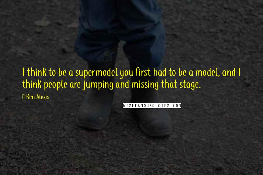 Kim Alexis Quotes: I think to be a supermodel you first had to be a model, and I think people are jumping and missing that stage.