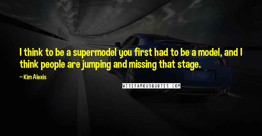 Kim Alexis Quotes: I think to be a supermodel you first had to be a model, and I think people are jumping and missing that stage.