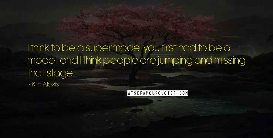 Kim Alexis Quotes: I think to be a supermodel you first had to be a model, and I think people are jumping and missing that stage.