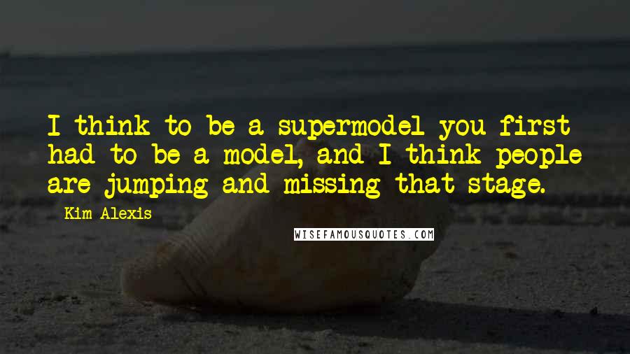 Kim Alexis Quotes: I think to be a supermodel you first had to be a model, and I think people are jumping and missing that stage.