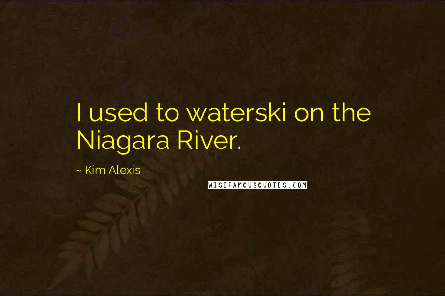 Kim Alexis Quotes: I used to waterski on the Niagara River.