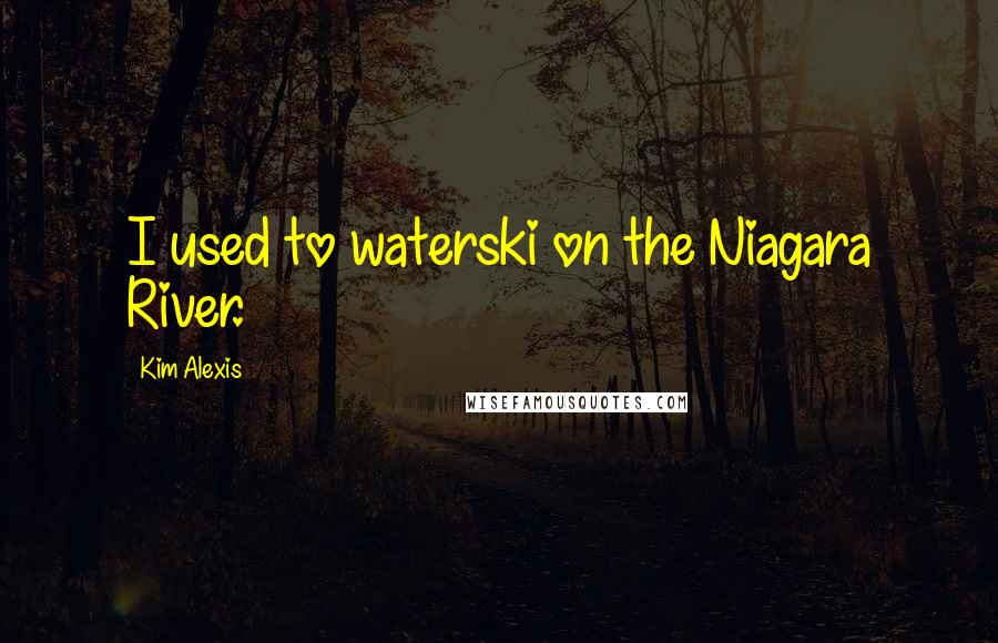 Kim Alexis Quotes: I used to waterski on the Niagara River.