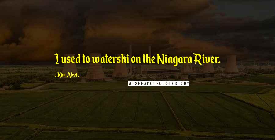 Kim Alexis Quotes: I used to waterski on the Niagara River.