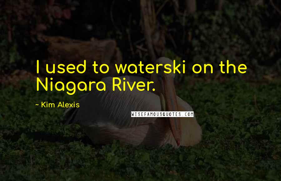 Kim Alexis Quotes: I used to waterski on the Niagara River.