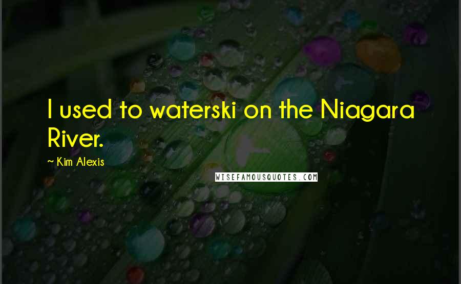 Kim Alexis Quotes: I used to waterski on the Niagara River.