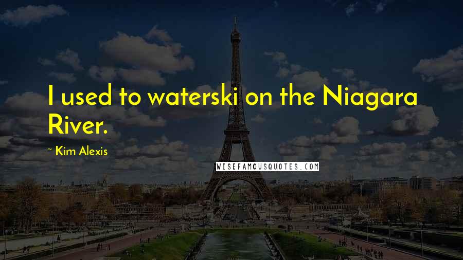 Kim Alexis Quotes: I used to waterski on the Niagara River.