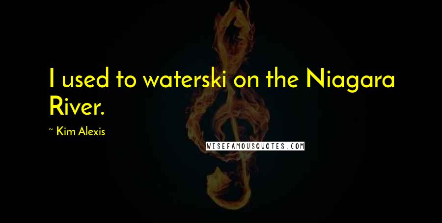 Kim Alexis Quotes: I used to waterski on the Niagara River.