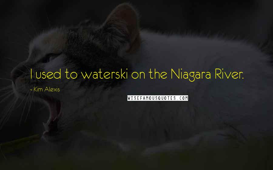 Kim Alexis Quotes: I used to waterski on the Niagara River.
