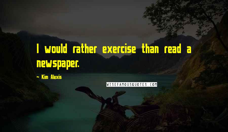 Kim Alexis Quotes: I would rather exercise than read a newspaper.